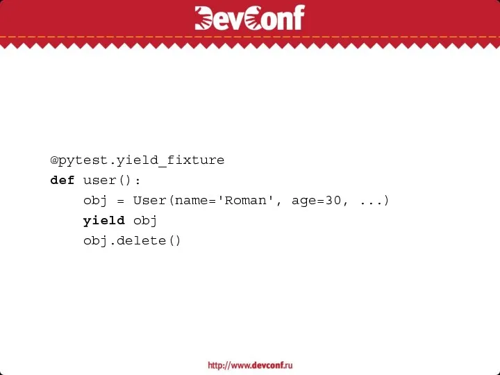 @pytest.yield_fixture def user(): obj = User(name='Roman', age=30, ...) yield obj obj.delete()