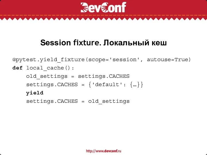 Session fixture. Локальный кеш @pytest.yield_fixture(scope='session', autouse=True) def local_cache(): old_settings =