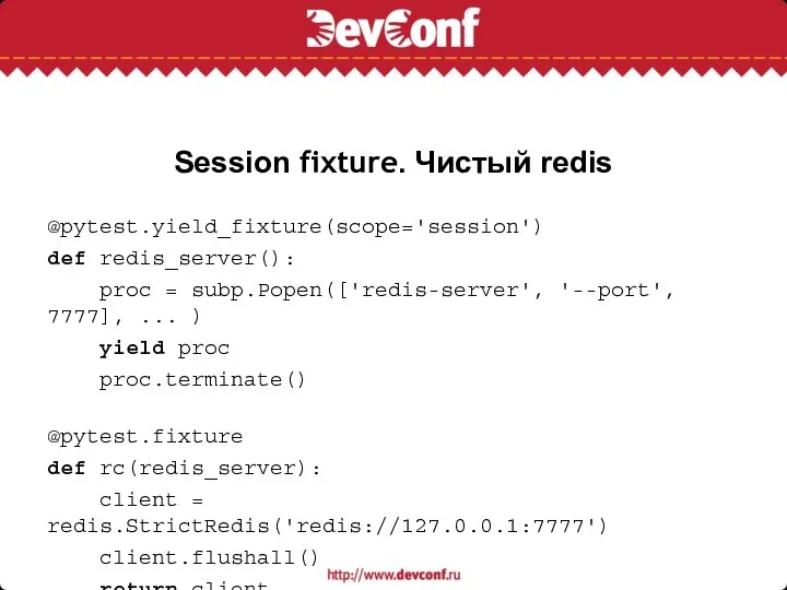 Session fixture. Чистый redis @pytest.yield_fixture(scope='session') def redis_server(): proc = subp.Popen(['redis-server',