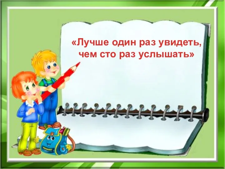 «Лучше один раз увидеть, чем сто раз услышать»