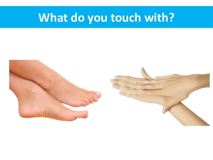 What do you touch with?