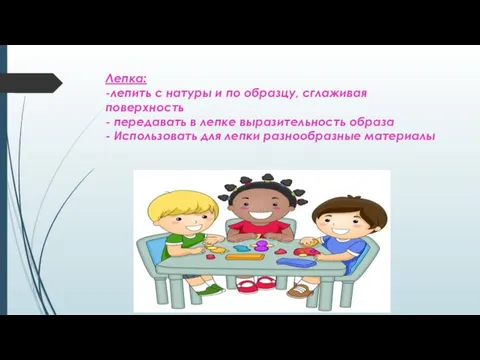 Лепка: -лепить с натуры и по образцу, сглаживая поверхность -