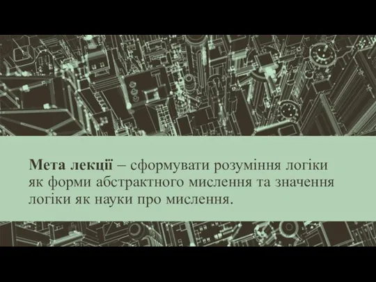 Мета лекції – сформувати розуміння логіки як форми абстрактного мислення