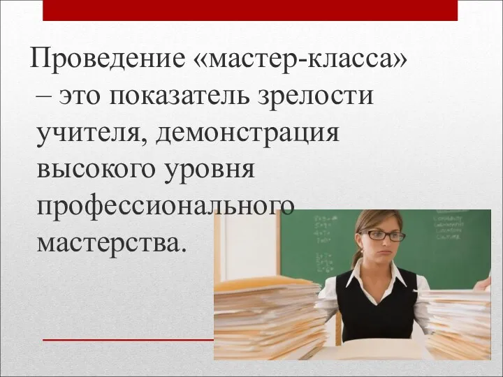 Проведение «мастер-класса» – это показатель зрелости учителя, демонстрация высокого уровня профессионального мастерства.