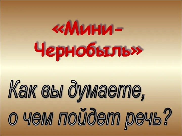 «Мини-Чернобыль» «Мини-Чернобыль» Как вы думаете, о чем пойдет речь?