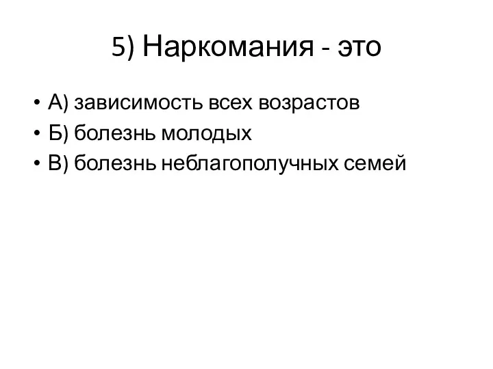 5) Наркомания - это А) зависимость всех возрастов Б) болезнь молодых В) болезнь неблагополучных семей