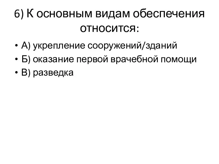 6) К основным видам обеспечения относится: А) укрепление сооружений/зданий Б) оказание первой врачебной помощи В) разведка