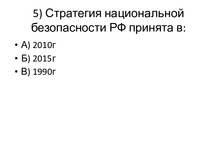 5) Стратегия национальной безопасности РФ принята в: А) 2010г Б) 2015г В) 1990г