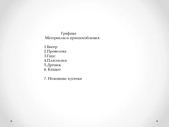 Графика Материалы и приспособления 1.Бисер 2.Проволока 3.Гипс 4.Пластилин 5.Дренаж 6. Кашпо 7. Ножницы- кусачки