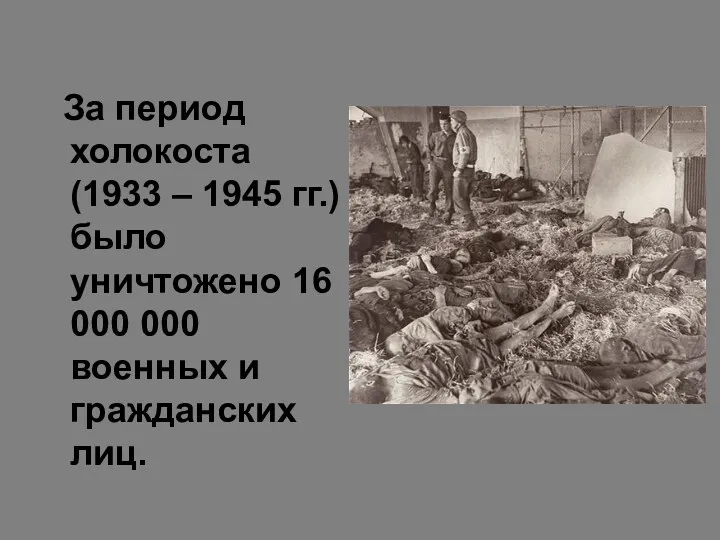 За период холокоста (1933 – 1945 гг.) было уничтожено 16 000 000 военных и гражданских лиц.