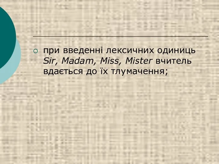 при введенні лексичних одиниць Sir, Madam, Miss, Mister вчитель вдається до їх тлумачення;