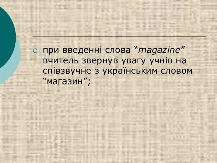 при введенні слова “magazine” вчитель звернув увагу учнів на співзвучне з українським словом “магазин”;