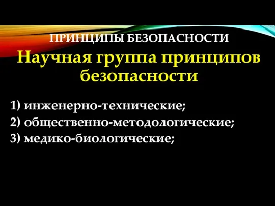 ПРИНЦИПЫ БЕЗОПАСНОСТИ Научная группа принципов безопасности 1) инженерно-технические; 2) общественно-методологические; 3) медико-биологические;