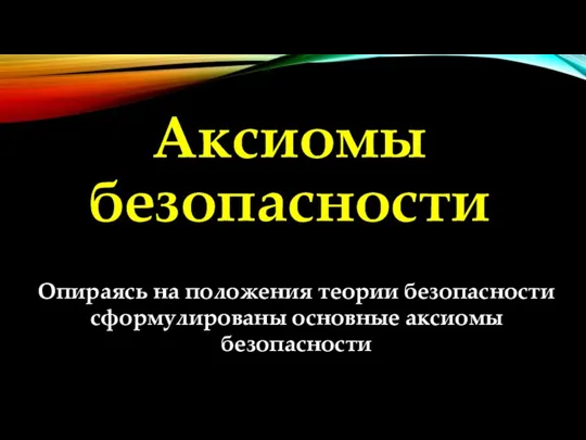 Аксиомы безопасности Опираясь на положения теории безопасности сформулированы основные аксиомы безопасности