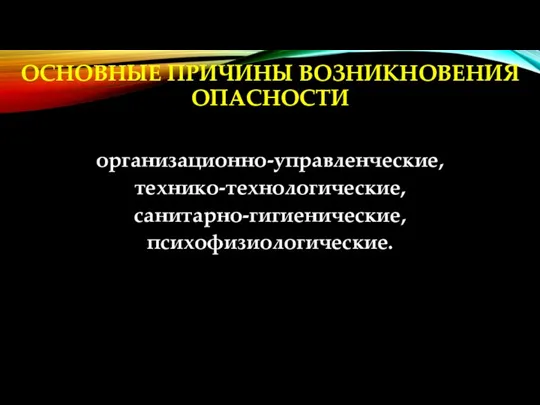 ОСНОВНЫЕ ПРИЧИНЫ ВОЗНИКНОВЕНИЯ ОПАСНОСТИ организационно-управленческие, технико-технологические, санитарно-гигиенические, психофизиологические.