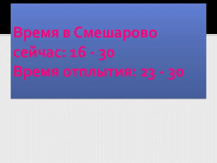 Время в Смешарово сейчас: 16 - 30 Время отплытия: 23 - 30