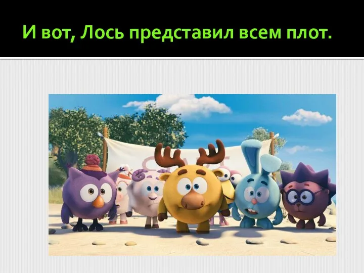 И вот, Лось представил всем плот.