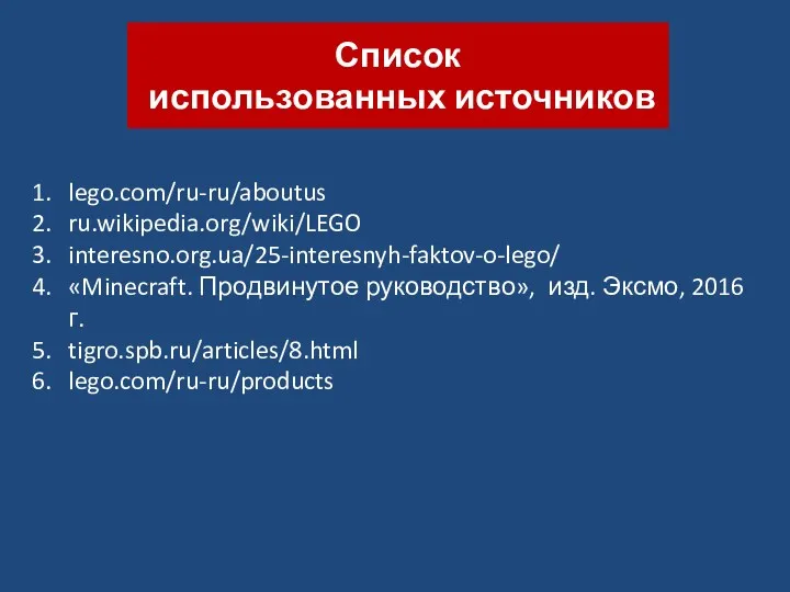 Список использованных источников lego.com/ru-ru/aboutus ru.wikipedia.org/wiki/LEGO interesno.org.ua/25-interesnyh-faktov-o-lego/ «Minecraft. Продвинутое руководство», изд. Эксмо, 2016 г. tigro.spb.ru/articles/8.html lego.com/ru-ru/products