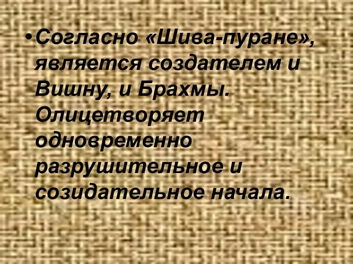 Согласно «Шива-пуране», является создателем и Вишну, и Брахмы. Олицетворяет одновременно разрушительное и созидательное начала.