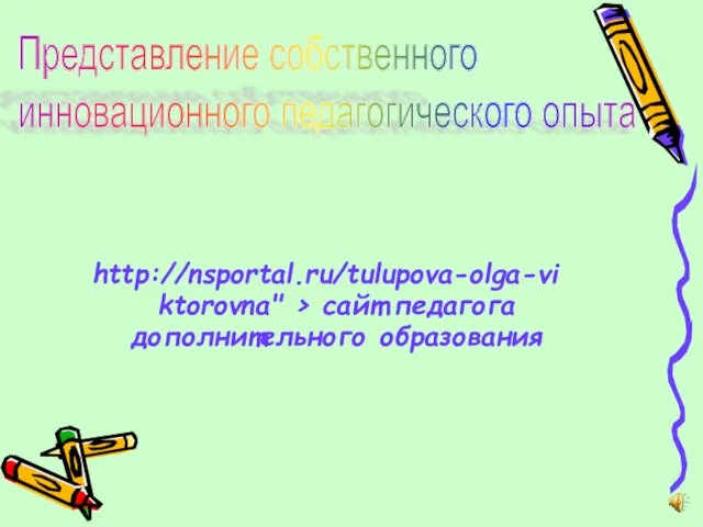 http://nsportal.ru/tulupova-olga-viktorovna" > сайт педагога дополнительного образования Представление собственного инновационного педагогического опыта