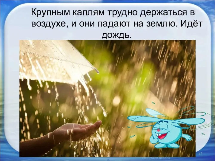 Крупным каплям трудно держаться в воздухе, и они падают на землю. Идёт дождь. *