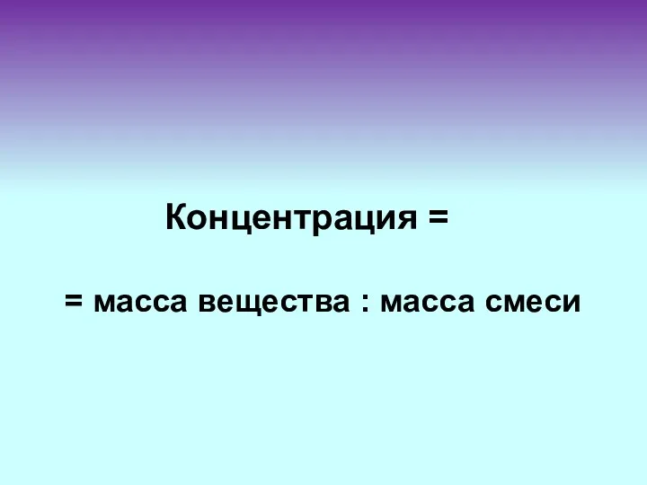 Концентрация = = масса вещества : масса смеси