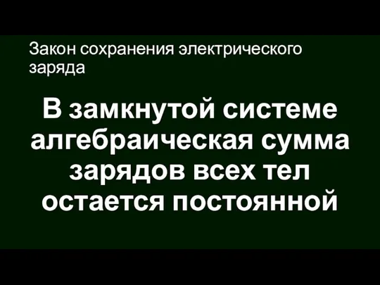 Закон сохранения электрического заряда В замкнутой системе алгебраическая сумма зарядов всех тел остается постоянной