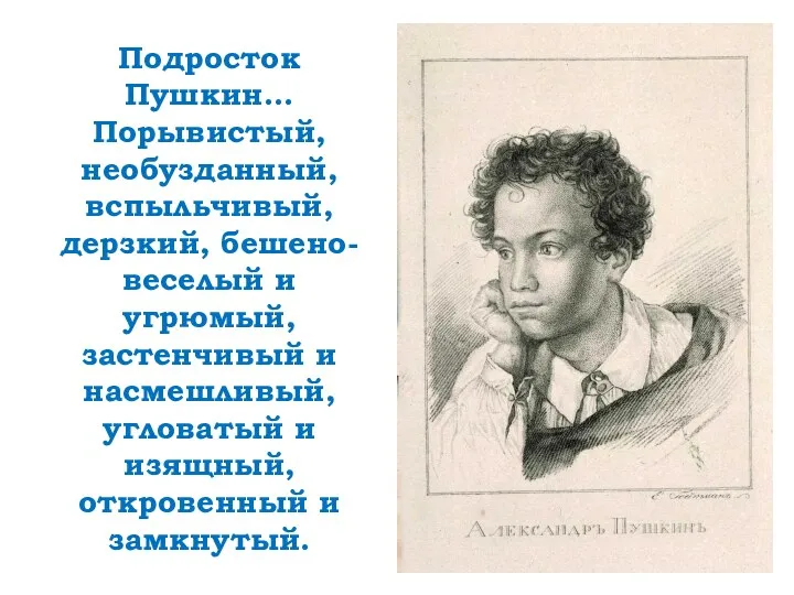 Подросток Пушкин… Порывистый, необузданный, вспыльчивый, дерзкий, бешено-веселый и угрюмый, застенчивый