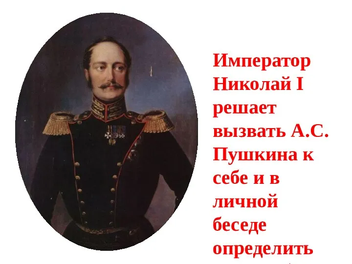 Император Николай I решает вызвать А.С.Пушкина к себе и в личной беседе определить его судьбу.
