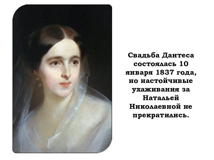 Свадьба Дантеса состоялась 10 января 1837 года, но настойчивые ухаживания за Натальей Николаевной не прекратились.