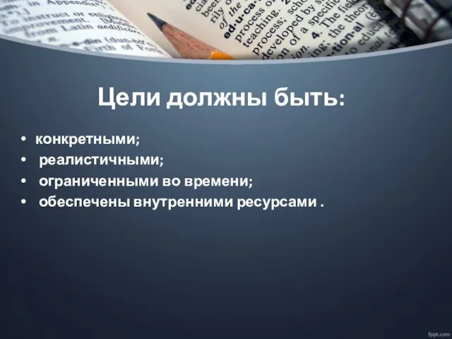 Цели должны быть: конкретными; реалистичными; ограниченными во времени; обеспечены внутренними ресурсами .