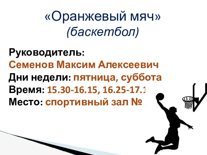 «Оранжевый мяч» (баскетбол) Руководитель: Семенов Максим Алексеевич Дни недели: пятница, суббота Время: 15.30-16.15,