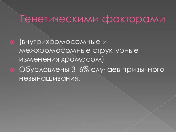 Генетическими факторами (внутрихромосомные и межхромосомные структурные изменения хромосом) Обусловлены 3–6% случаев привычного невынашивания.