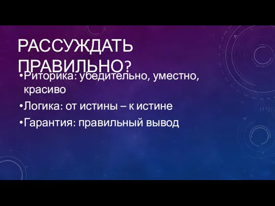 Риторика: убедительно, уместно, красиво Логика: от истины – к истине Гарантия: правильный вывод РАССУЖДАТЬ ПРАВИЛЬНО?