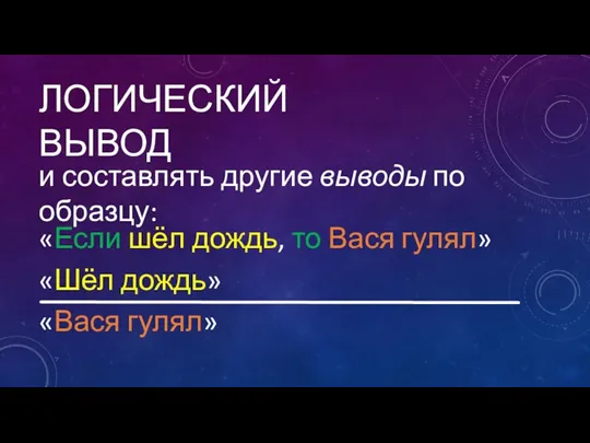 ЛОГИЧЕСКИЙ ВЫВОД и составлять другие выводы по образцу: «Если шёл