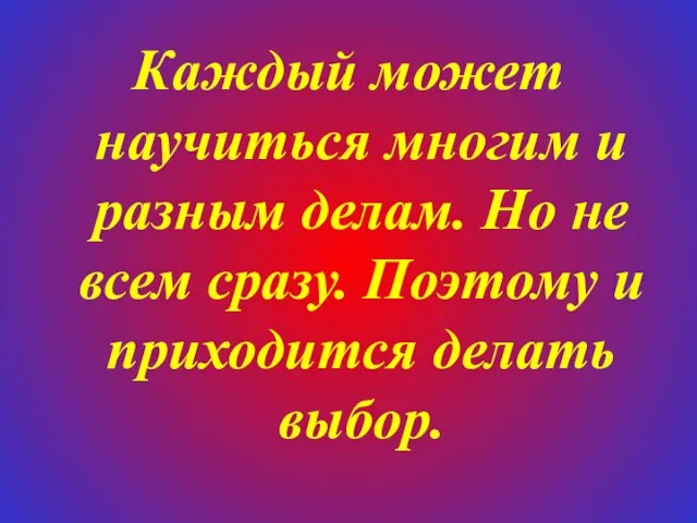 Каждый может научиться многим и разным делам. Но не всем сразу. Поэтому и приходится делать выбор.