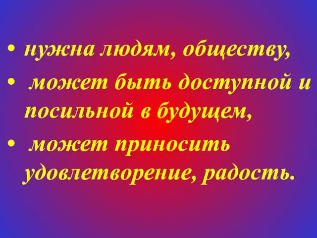 нужна людям, обществу, может быть доступной и посильной в будущем, может приносить удовлетворение, радость.