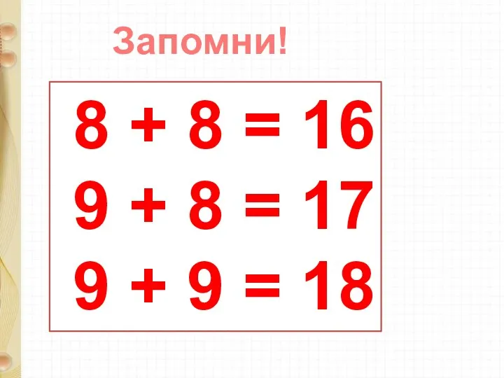 Запомни! 8 + 8 = 16 9 + 8 = 17 9 + 9 = 18