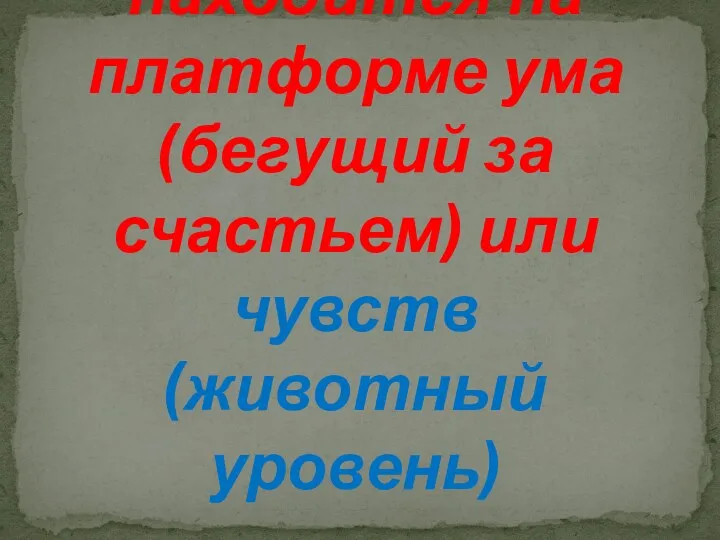 При слабом разуме человек находится на платформе ума (бегущий за счастьем) или чувств (животный уровень)