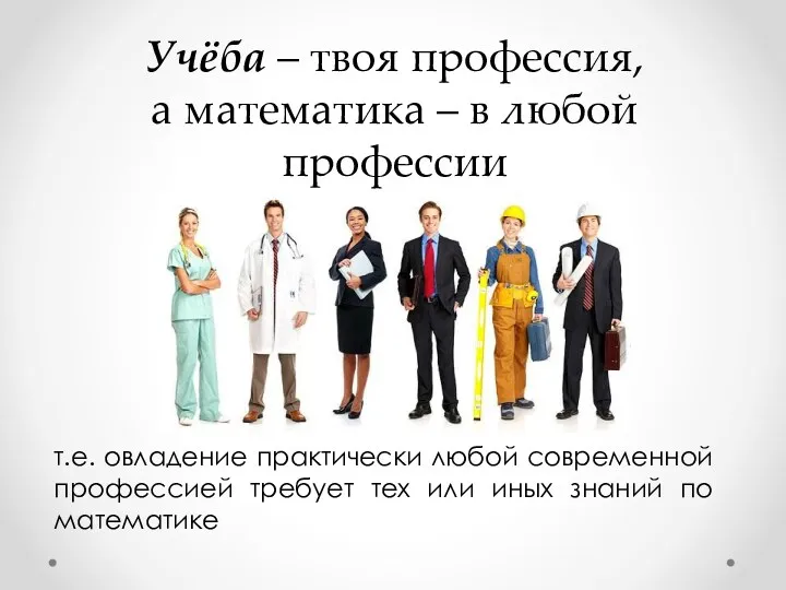 Учёба – твоя профессия, а математика – в любой профессии т.е. овладение практически