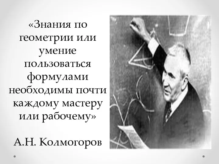 «Знания по геометрии или умение пользоваться формулами необходимы почти каждому мастеру или рабочему» А.Н. Колмогоров