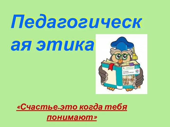 Педагогическая этика «Счастье-это когда тебя понимают»