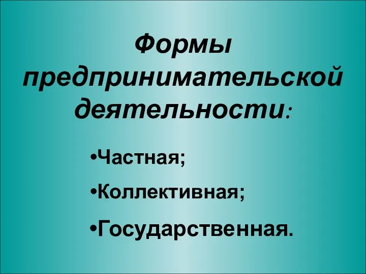 Формы предпринимательской деятельности: Частная; Коллективная; Государственная.