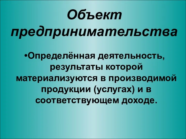 Объект предпринимательства Определённая деятельность, результаты которой материализуются в производимой продукции (услугах) и в соответствующем доходе.