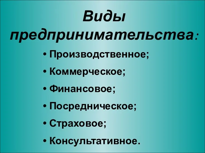 Виды предпринимательства: Производственное; Коммерческое; Финансовое; Посредническое; Страховое; Консультативное.