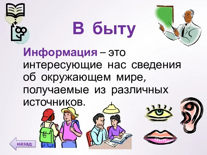 В быту Информация – это интересующие нас сведения об окружающем мире, получаемые из различных источников. назад