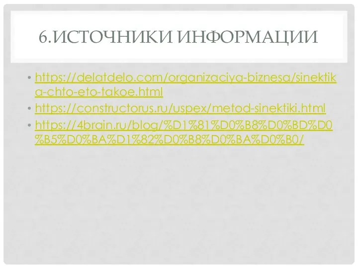 6.ИСТОЧНИКИ ИНФОРМАЦИИ https://delatdelo.com/organizaciya-biznesa/sinektika-chto-eto-takoe.html https://constructorus.ru/uspex/metod-sinektiki.html https://4brain.ru/blog/%D1%81%D0%B8%D0%BD%D0%B5%D0%BA%D1%82%D0%B8%D0%BA%D0%B0/