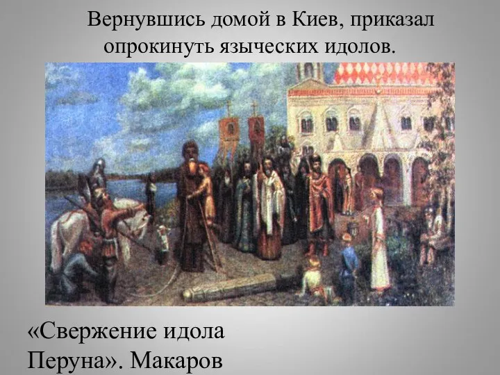 Вернувшись домой в Киев, приказал опрокинуть языческих идолов. «Свержение идола Перуна». Макаров М.