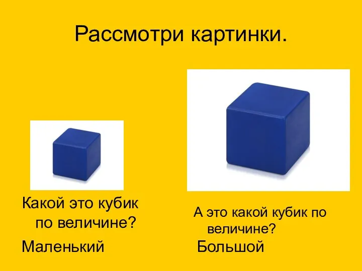 Рассмотри картинки. Какой это кубик по величине? Маленький А это какой кубик по величине? Большой