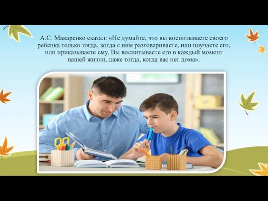 А.С. Макаренко сказал: «Не думайте, что вы воспитываете своего ребенка